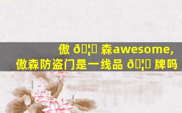傲 🦉 森awesome,傲森防盗门是一线品 🦍 牌吗